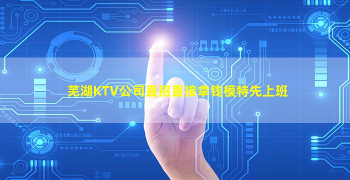 芜湖KTV公司直招直接拿钱模特先上班